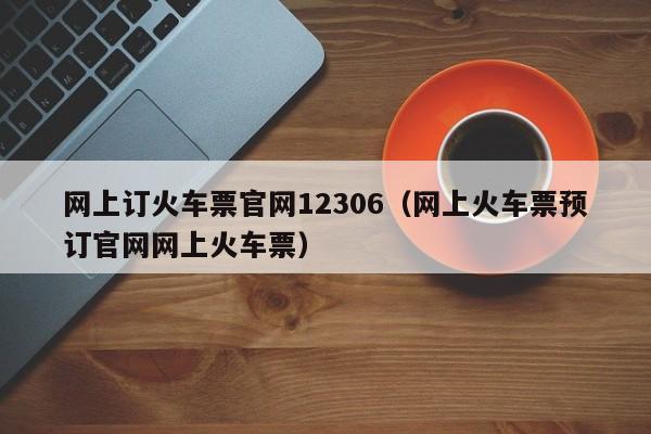 网上订火车票官网12306（网上火车票预订官网网上火车票）