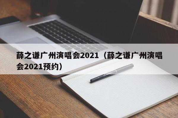 薛之谦广州演唱会2021（薛之谦广州演唱会2021预约）