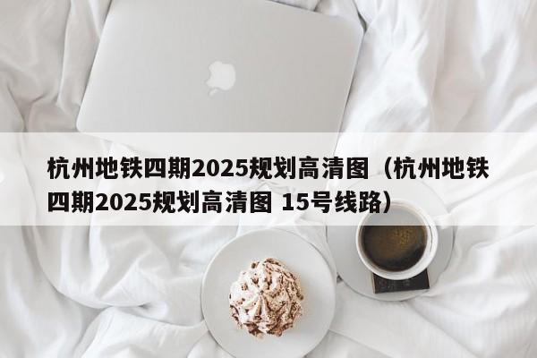 杭州地铁四期2025规划高清图（杭州地铁四期2025规划高清图 15号线路）