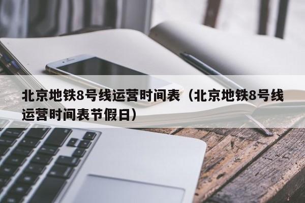 北京地铁8号线运营时间表（北京地铁8号线运营时间表节假日）