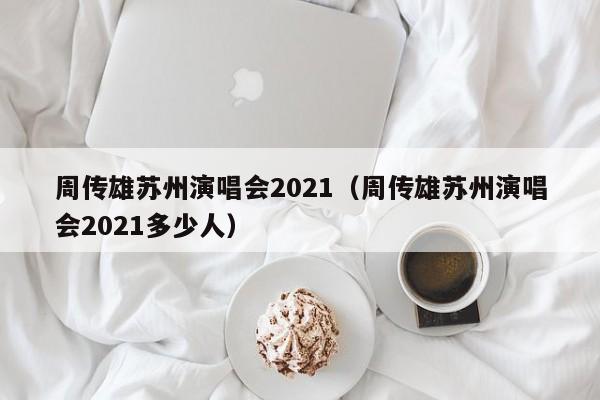 周传雄苏州演唱会2021（周传雄苏州演唱会2021多少人）