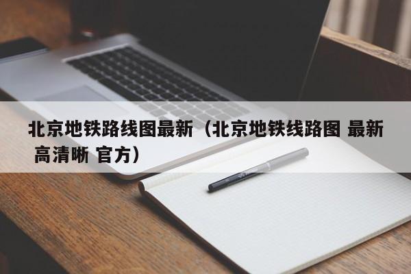 北京地铁路线图最新（北京地铁线路图 最新 高清晰 官方）