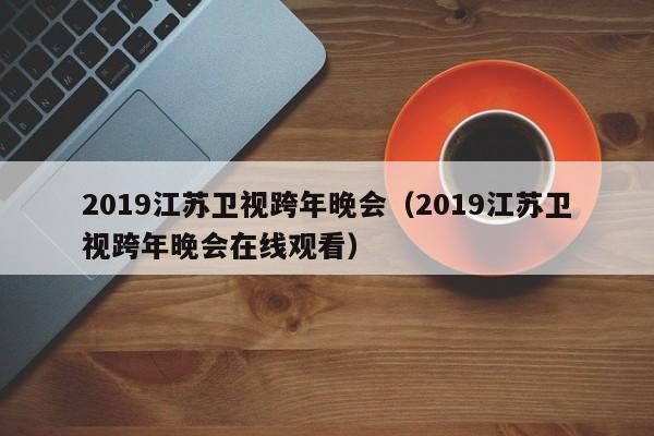 2019江苏卫视跨年晚会（2019江苏卫视跨年晚会在线观看）