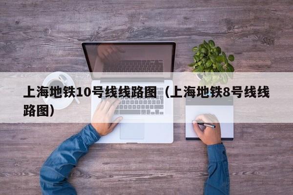 上海地铁10号线线路图（上海地铁8号线线路图）