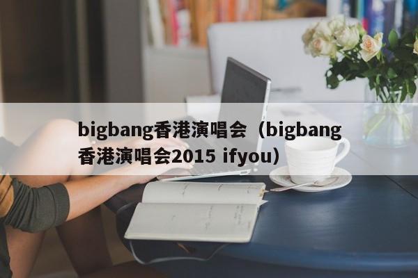 bigbang香港演唱会（bigbang香港演唱会2015 ifyou）