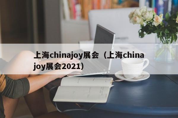 上海chinajoy展会（上海chinajoy展会2021）