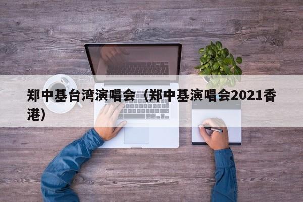 郑中基台湾演唱会（郑中基演唱会2021香港）