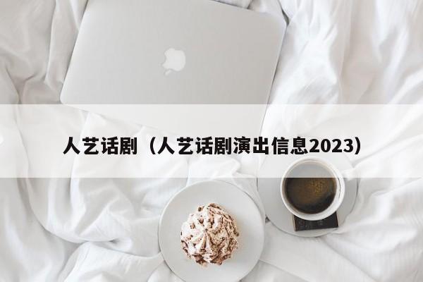 人艺话剧（人艺话剧演出信息2023）