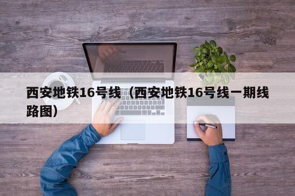 西安地铁16号线（西安地铁16号线一期线路图）