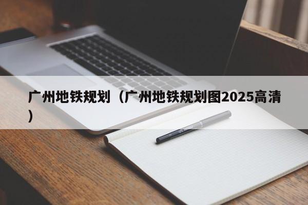 广州地铁规划（广州地铁规划图2025高清）