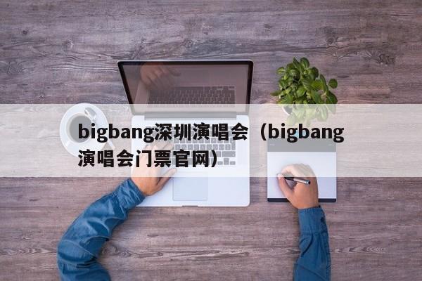 bigbang深圳演唱会（bigbang演唱会门票官网）