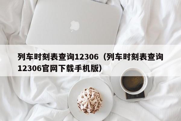 列车时刻表查询12306（列车时刻表查询12306官网下载手机版）