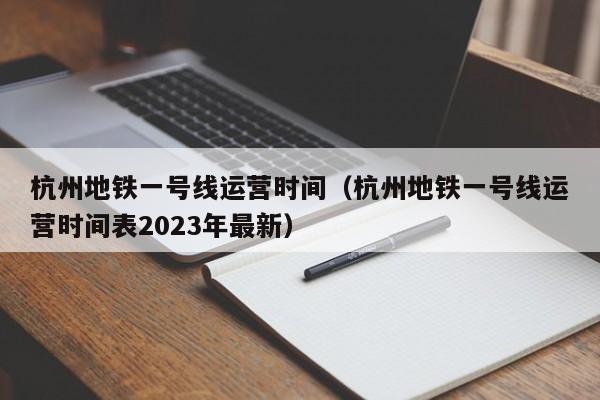 杭州地铁一号线运营时间（杭州地铁一号线运营时间表2023年最新）