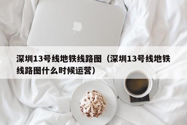 深圳13号线地铁线路图（深圳13号线地铁线路图什么时候运营）