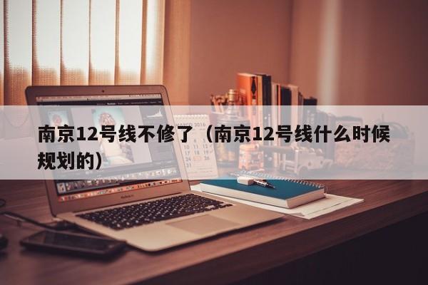 南京12号线不修了（南京12号线什么时候规划的）