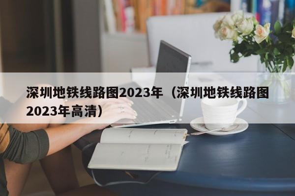 深圳地铁线路图2023年（深圳地铁线路图2023年高清）