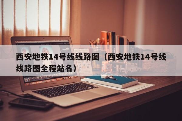 西安地铁14号线线路图（西安地铁14号线线路图全程站名）