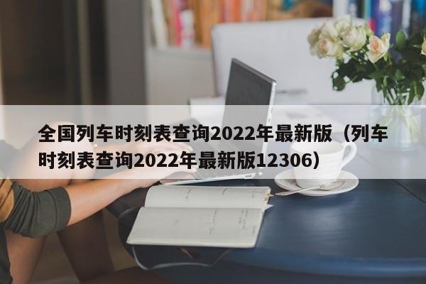 全国列车时刻表查询2022年最新版（列车时刻表查询2022年最新版12306）