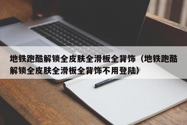 地铁跑酷解锁全皮肤全滑板全背饰（地铁跑酷解锁全皮肤全滑板全背饰不用登陆）