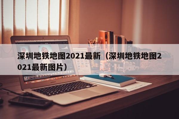 深圳地铁地图2021最新（深圳地铁地图2021最新图片）