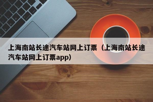 上海南站长途汽车站网上订票（上海南站长途汽车站网上订票app）