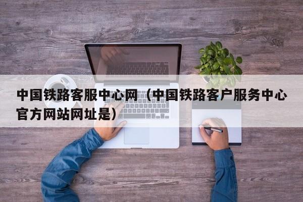 中国铁路客服中心网（中国铁路客户服务中心官方网站网址是）