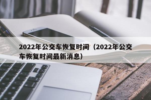 2022年公交车恢复时间（2022年公交车恢复时间最新消息）