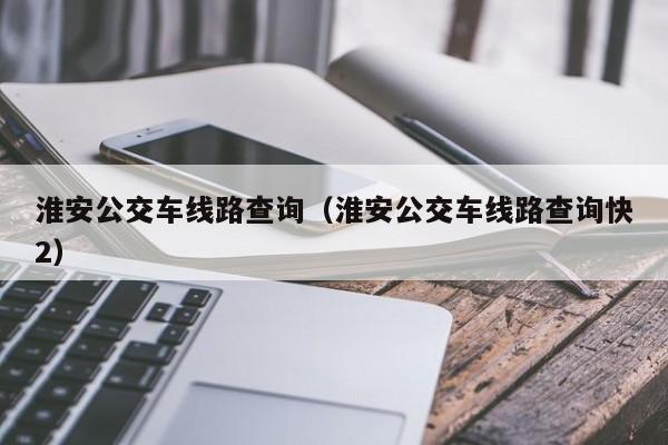 淮安公交车线路查询（淮安公交车线路查询快2）