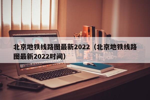 北京地铁线路图最新2022（北京地铁线路图最新2022时间）