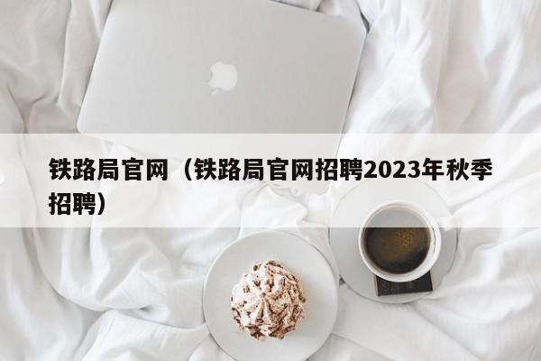 铁路局官网（铁路局官网招聘2023年秋季招聘）