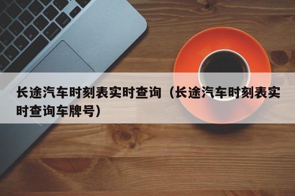 长途汽车时刻表实时查询（长途汽车时刻表实时查询车牌号）