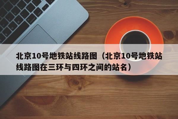 北京10号地铁站线路图（北京10号地铁站线路图在三环与四环之间的站名）