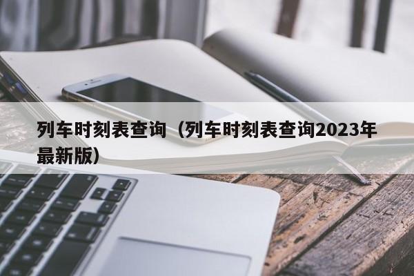 列车时刻表查询（列车时刻表查询2023年最新版）