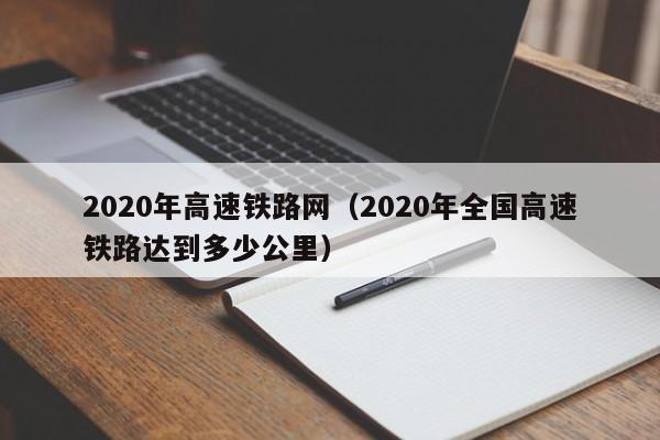 2020年高速铁路网（2020年全国高速铁路达到多少公里）