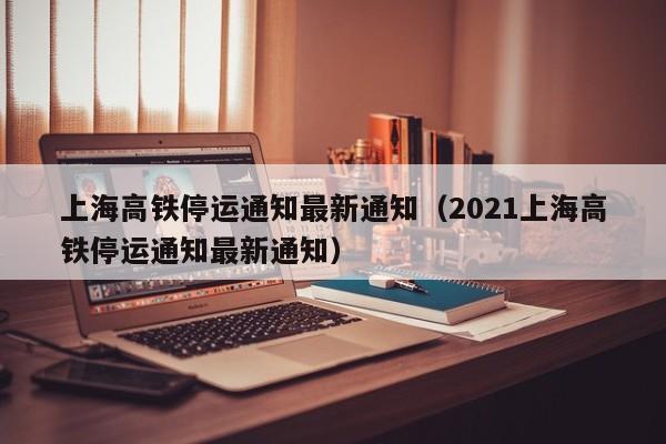 上海高铁停运通知最新通知（2021上海高铁停运通知最新通知）