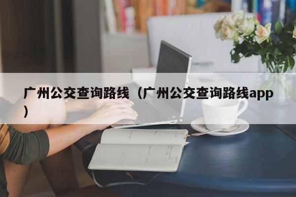 广州公交查询路线（广州公交查询路线app）