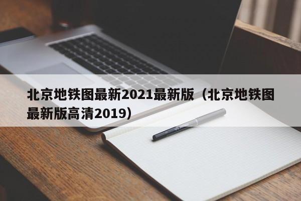 北京地铁图最新2021最新版（北京地铁图最新版高清2019）