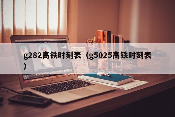 g282高铁时刻表（g5025高铁时刻表）