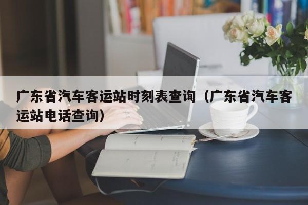 广东省汽车客运站时刻表查询（广东省汽车客运站电话查询）