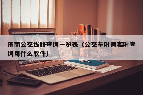 济南公交线路查询一览表（公交车时间实时查询用什么软件）