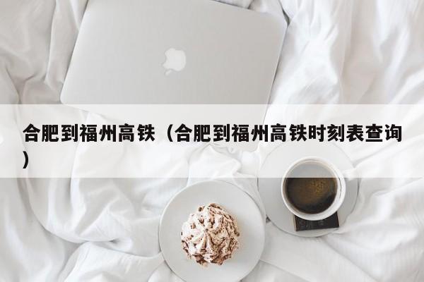 合肥到福州高铁（合肥到福州高铁时刻表查询）