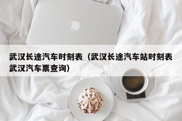 武汉长途汽车时刻表（武汉长途汽车站时刻表武汉汽车票查询）