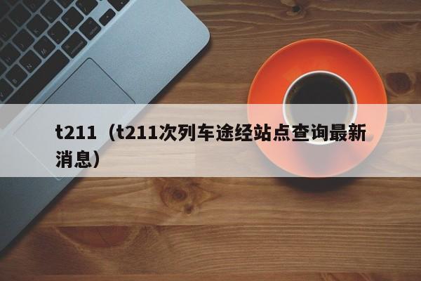 t211（t211次列车途经站点查询最新消息）