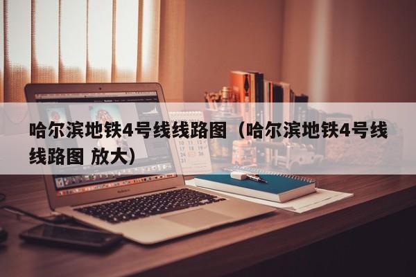 哈尔滨地铁4号线线路图（哈尔滨地铁4号线线路图 放大）