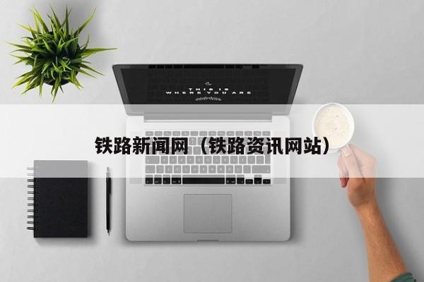 铁路新闻网（铁路资讯网站）