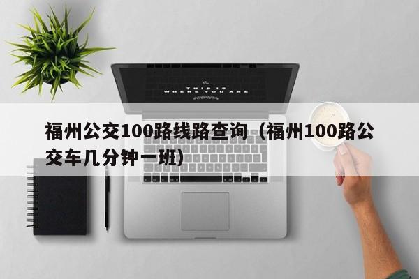 福州公交100路线路查询（福州100路公交车几分钟一班）