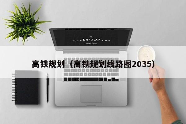 高铁规划（高铁规划线路图2035）