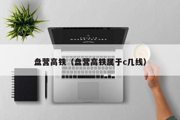 盘营高铁（盘营高铁属于c几线）