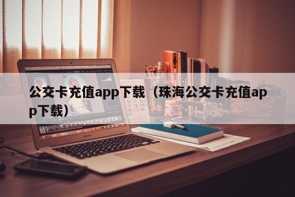 公交卡充值app下载（珠海公交卡充值app下载）