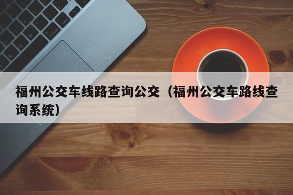 福州公交车线路查询公交（福州公交车路线查询系统）